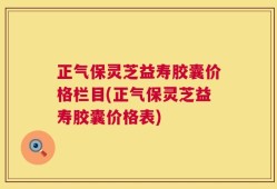 正气保灵芝益寿胶囊价格栏目(正气保灵芝益寿胶囊价格表)