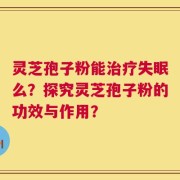 灵芝孢子粉能治疗失眠么？探究灵芝孢子粉的功效与作用？