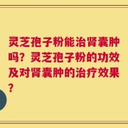 灵芝孢子粉能治肾囊肿吗？灵芝孢子粉的功效及对肾囊肿的治疗效果？