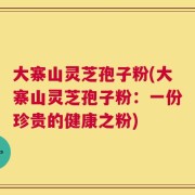 大寨山灵芝孢子粉(大寨山灵芝孢子粉：一份珍贵的健康之粉)