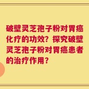 破壁灵芝孢子粉对胃癌化疗的功效？探究破壁灵芝孢子粉对胃癌患者的治疗作用？