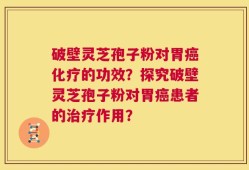 破壁灵芝孢子粉对胃癌化疗的功效？探究破壁灵芝孢子粉对胃癌患者的治疗作用？