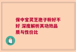 保中宝灵芝孢子粉好不好 深度解析其功效品质与性价比