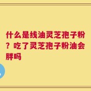 什么是线油灵芝孢子粉？吃了灵芝孢子粉油会胖吗