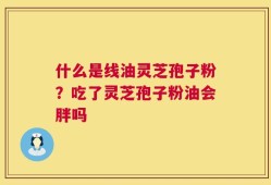 什么是线油灵芝孢子粉？吃了灵芝孢子粉油会胖吗
