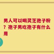 男人可以喝灵芝孢子粉？孢子男吃孢子有什么用