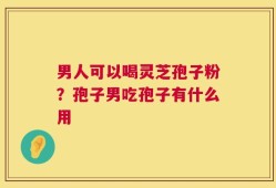 男人可以喝灵芝孢子粉？孢子男吃孢子有什么用