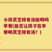小孩灵芝排骨汤能喝吗早餐(能否让孩子在早餐喝灵芝排骨汤？)