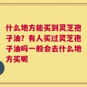 什么地方能买到灵芝孢子油？有人买过灵芝孢子油吗一般会去什么地方买呢