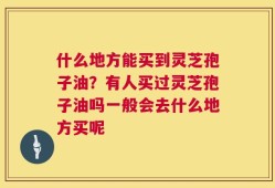什么地方能买到灵芝孢子油？有人买过灵芝孢子油吗一般会去什么地方买呢