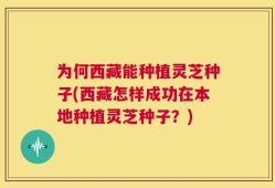 为何西藏能种植灵芝种子(西藏怎样成功在本地种植灵芝种子？)