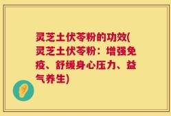灵芝土伏苓粉的功效(灵芝土伏苓粉：增强免疫、舒缓身心压力、益气养生)