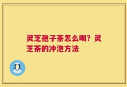 灵芝孢子茶怎么喝？灵芝茶的冲泡方法