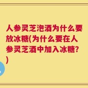 人参灵芝泡酒为什么要放冰糖(为什么要在人参灵芝酒中加入冰糖？)