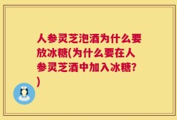 人参灵芝泡酒为什么要放冰糖(为什么要在人参灵芝酒中加入冰糖？)