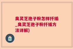 臭灵芝孢子粉怎样扦插_臭灵芝孢子粉扦插方法详解)