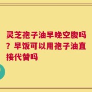 灵芝孢子油早晚空腹吗？早饭可以用孢子油直接代替吗