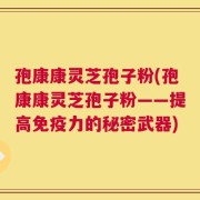 孢康康灵芝孢子粉(孢康康灵芝孢子粉——提高免疫力的秘密武器)