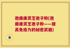 孢康康灵芝孢子粉(孢康康灵芝孢子粉——提高免疫力的秘密武器)