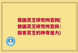 德国灵芝研究所官网(德国灵芝研究所官网：探索灵芝的神奇潜力)