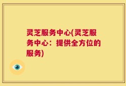 灵芝服务中心(灵芝服务中心：提供全方位的服务)