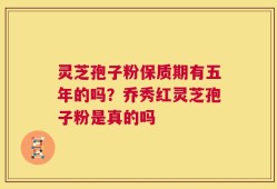 灵芝孢子粉保质期有五年的吗？乔秀红灵芝孢子粉是真的吗