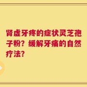 肾虚牙疼的症状灵芝孢子粉？缓解牙痛的自然疗法？