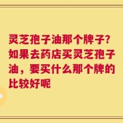 灵芝孢子油那个牌子？如果去药店买灵芝孢子油，要买什么那个牌的比较好呢