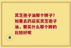 灵芝孢子油那个牌子？如果去药店买灵芝孢子油，要买什么那个牌的比较好呢