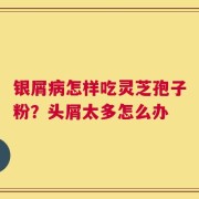 银屑病怎样吃灵芝孢子粉？头屑太多怎么办