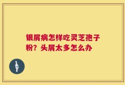 银屑病怎样吃灵芝孢子粉？头屑太多怎么办