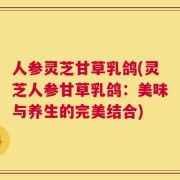 人参灵芝甘草乳鸽(灵芝人参甘草乳鸽：美味与养生的完美结合)