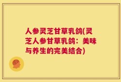 人参灵芝甘草乳鸽(灵芝人参甘草乳鸽：美味与养生的完美结合)