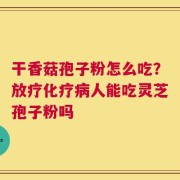 干香菇孢子粉怎么吃？放疗化疗病人能吃灵芝孢子粉吗