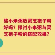 熬小米粥放灵芝孢子粉好吗？探讨小米粥与灵芝孢子粉的搭配效果？