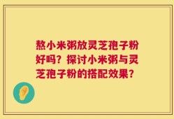 熬小米粥放灵芝孢子粉好吗？探讨小米粥与灵芝孢子粉的搭配效果？