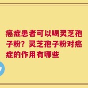 癌症患者可以喝灵芝孢子粉？灵芝孢子粉对癌症的作用有哪些
