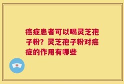 癌症患者可以喝灵芝孢子粉？灵芝孢子粉对癌症的作用有哪些