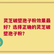 灵芝破壁孢子粉效果最好？选择正确的灵芝破壁孢子粉？