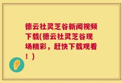 德云社灵芝谷新闻视频下载(德云社灵芝谷现场精彩，赶快下载观看！)