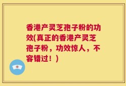 香港产灵芝孢子粉的功效(真正的香港产灵芝孢子粉，功效惊人，不容错过！)