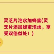 灵芝片泡水加蜂蜜(灵芝片添加蜂蜜泡水，享受双倍益处！)