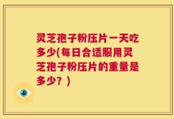 灵芝孢子粉压片一天吃多少(每日合适服用灵芝孢子粉压片的重量是多少？)