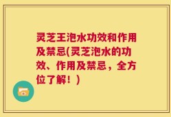 灵芝王泡水功效和作用及禁忌(灵芝泡水的功效、作用及禁忌，全方位了解！)