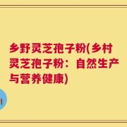 乡野灵芝孢子粉(乡村灵芝孢子粉：自然生产与营养健康)