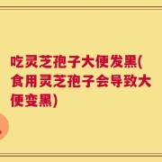 吃灵芝孢子大便发黑(食用灵芝孢子会导致大便变黑)