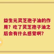 益生元灵芝孢子油的作用？吃了灵芝孢子油之后会有什么感觉啊？