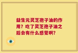 益生元灵芝孢子油的作用？吃了灵芝孢子油之后会有什么感觉啊？
