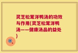 灵芝松茸洋鸭汤的功效与作用(灵芝松茸洋鸭汤——健康汤品的益处)