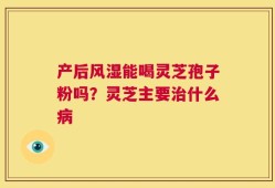 产后风湿能喝灵芝孢子粉吗？灵芝主要治什么病
